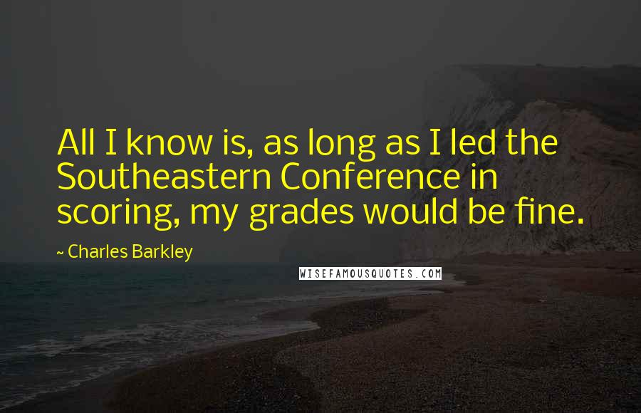 Charles Barkley Quotes: All I know is, as long as I led the Southeastern Conference in scoring, my grades would be fine.