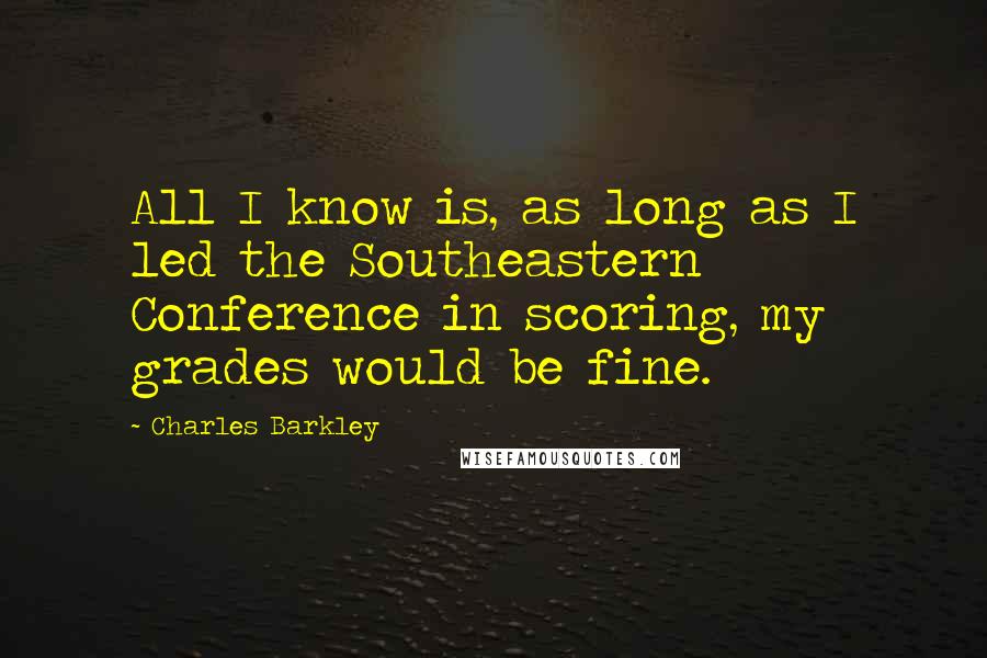 Charles Barkley Quotes: All I know is, as long as I led the Southeastern Conference in scoring, my grades would be fine.