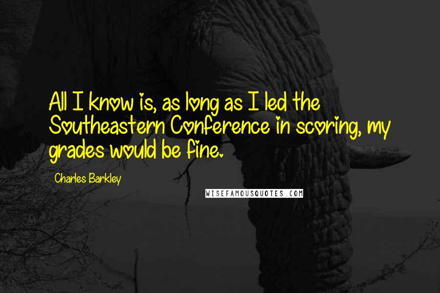 Charles Barkley Quotes: All I know is, as long as I led the Southeastern Conference in scoring, my grades would be fine.