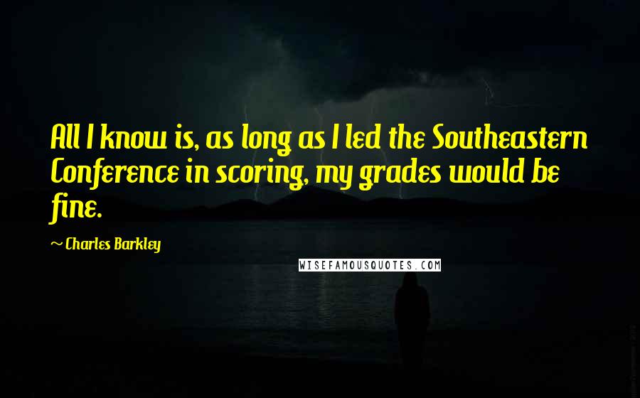 Charles Barkley Quotes: All I know is, as long as I led the Southeastern Conference in scoring, my grades would be fine.