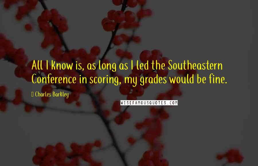 Charles Barkley Quotes: All I know is, as long as I led the Southeastern Conference in scoring, my grades would be fine.