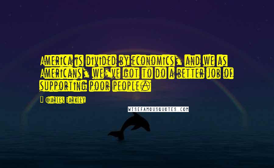 Charles Barkley Quotes: America is divided by economics, and we as Americans, we've got to do a better job of supporting poor people.