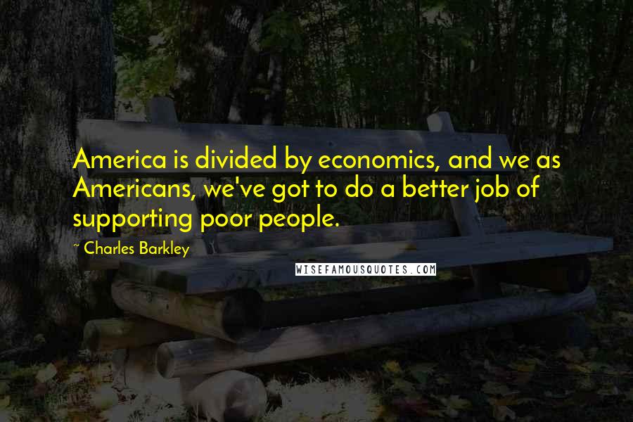 Charles Barkley Quotes: America is divided by economics, and we as Americans, we've got to do a better job of supporting poor people.