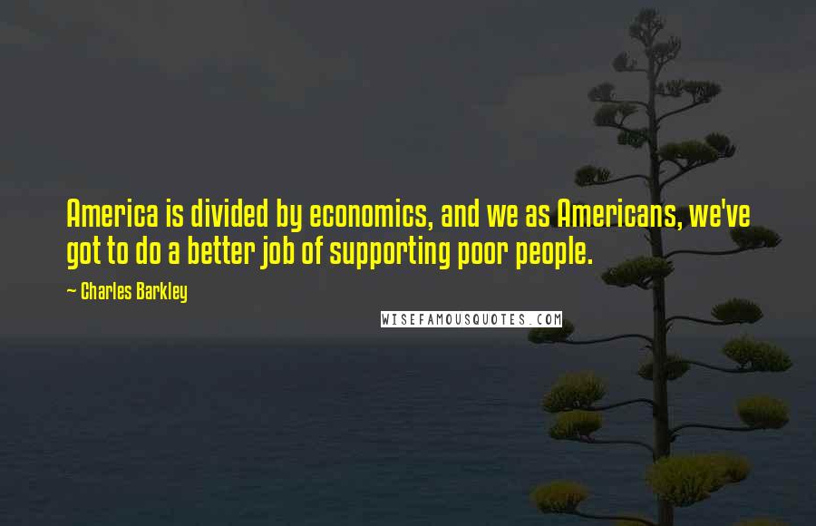 Charles Barkley Quotes: America is divided by economics, and we as Americans, we've got to do a better job of supporting poor people.