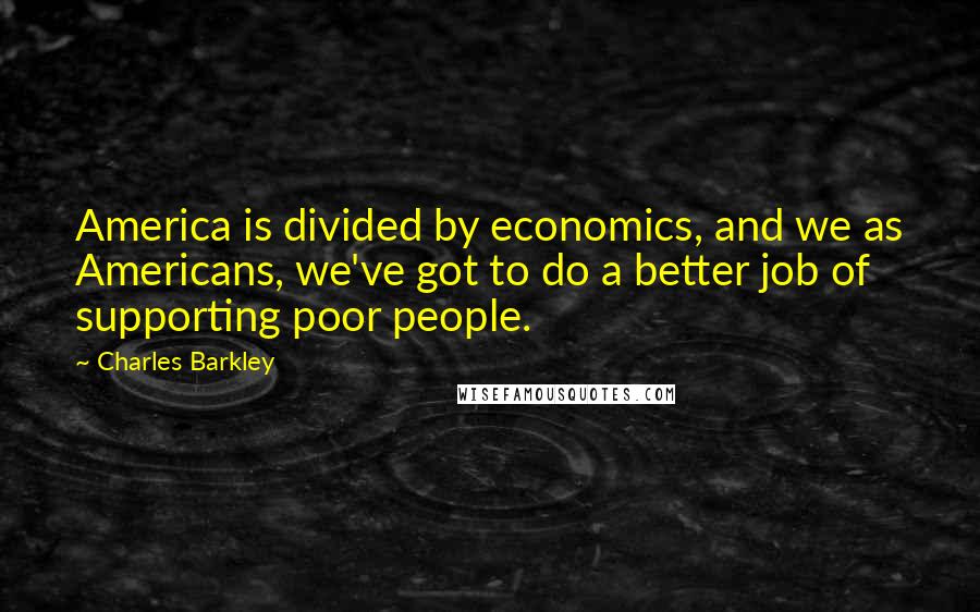 Charles Barkley Quotes: America is divided by economics, and we as Americans, we've got to do a better job of supporting poor people.