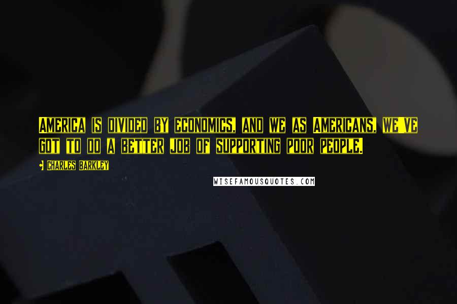 Charles Barkley Quotes: America is divided by economics, and we as Americans, we've got to do a better job of supporting poor people.