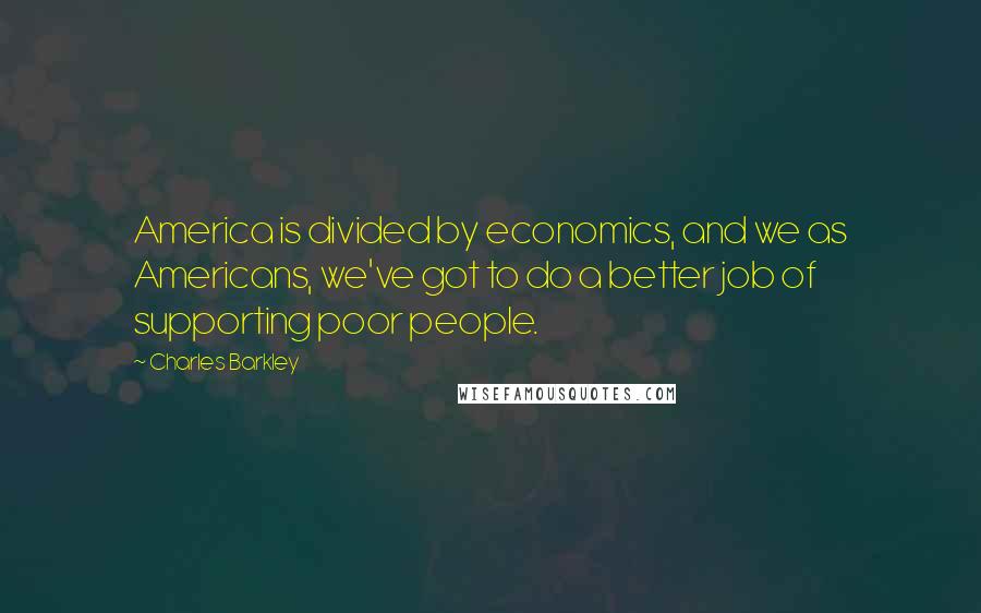 Charles Barkley Quotes: America is divided by economics, and we as Americans, we've got to do a better job of supporting poor people.