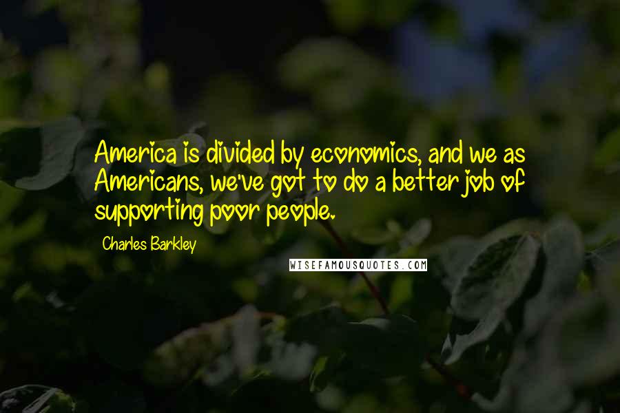 Charles Barkley Quotes: America is divided by economics, and we as Americans, we've got to do a better job of supporting poor people.