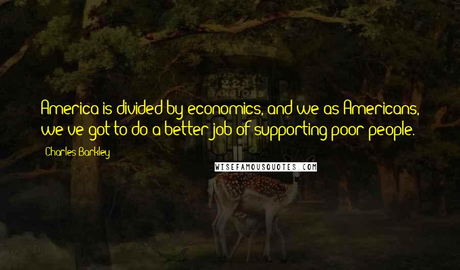 Charles Barkley Quotes: America is divided by economics, and we as Americans, we've got to do a better job of supporting poor people.