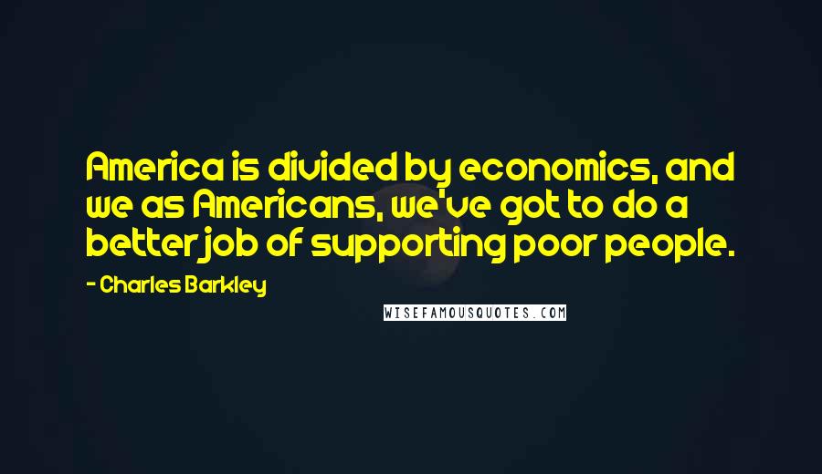 Charles Barkley Quotes: America is divided by economics, and we as Americans, we've got to do a better job of supporting poor people.