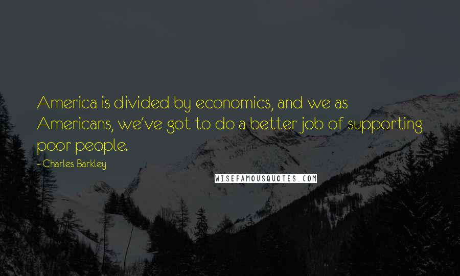 Charles Barkley Quotes: America is divided by economics, and we as Americans, we've got to do a better job of supporting poor people.