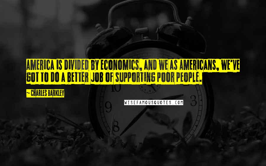 Charles Barkley Quotes: America is divided by economics, and we as Americans, we've got to do a better job of supporting poor people.