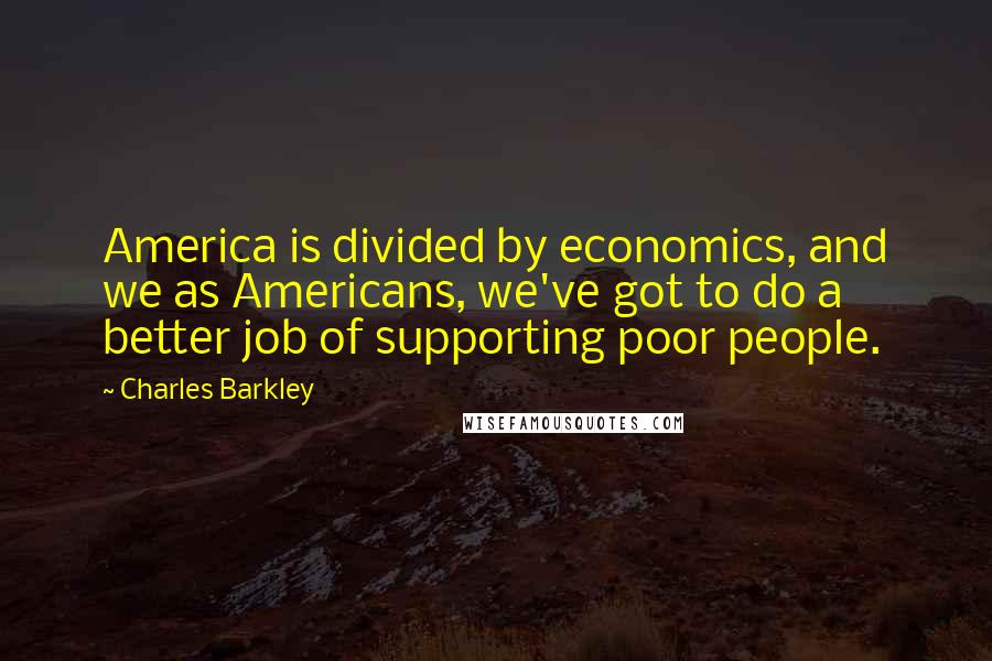 Charles Barkley Quotes: America is divided by economics, and we as Americans, we've got to do a better job of supporting poor people.