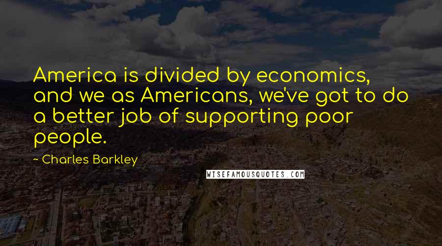 Charles Barkley Quotes: America is divided by economics, and we as Americans, we've got to do a better job of supporting poor people.