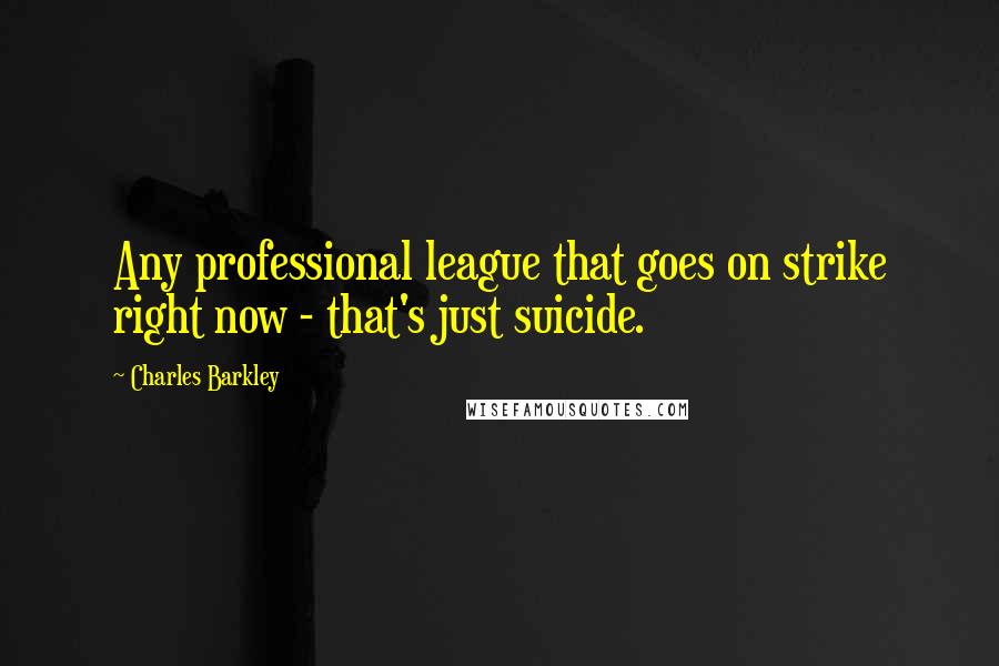 Charles Barkley Quotes: Any professional league that goes on strike right now - that's just suicide.