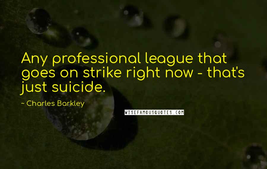 Charles Barkley Quotes: Any professional league that goes on strike right now - that's just suicide.