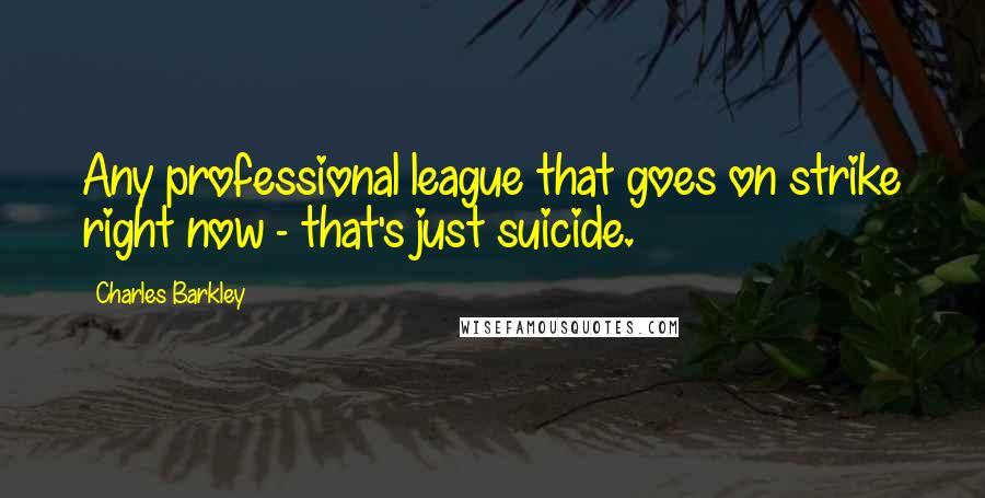 Charles Barkley Quotes: Any professional league that goes on strike right now - that's just suicide.