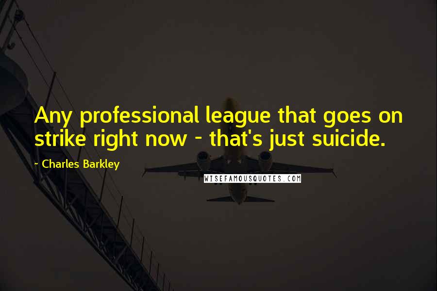 Charles Barkley Quotes: Any professional league that goes on strike right now - that's just suicide.