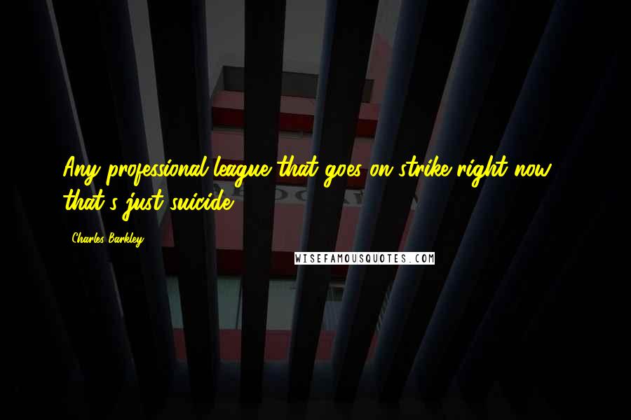 Charles Barkley Quotes: Any professional league that goes on strike right now - that's just suicide.