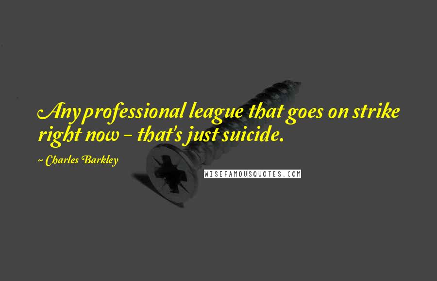 Charles Barkley Quotes: Any professional league that goes on strike right now - that's just suicide.