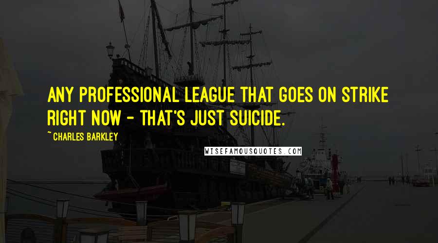 Charles Barkley Quotes: Any professional league that goes on strike right now - that's just suicide.