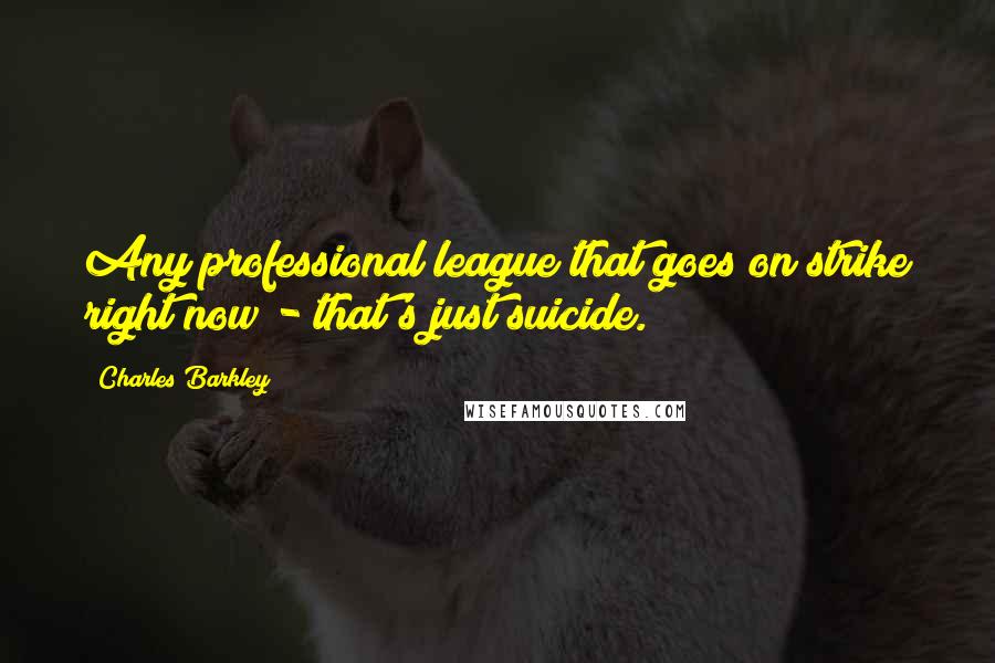 Charles Barkley Quotes: Any professional league that goes on strike right now - that's just suicide.