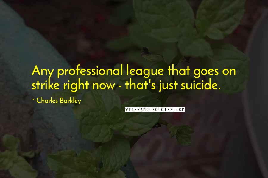 Charles Barkley Quotes: Any professional league that goes on strike right now - that's just suicide.