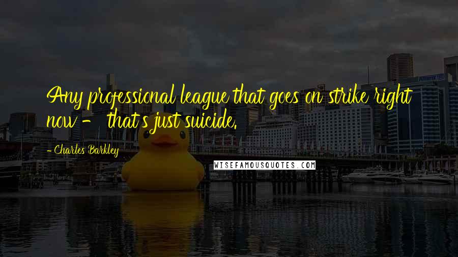 Charles Barkley Quotes: Any professional league that goes on strike right now - that's just suicide.