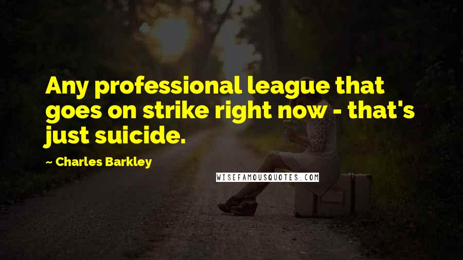 Charles Barkley Quotes: Any professional league that goes on strike right now - that's just suicide.