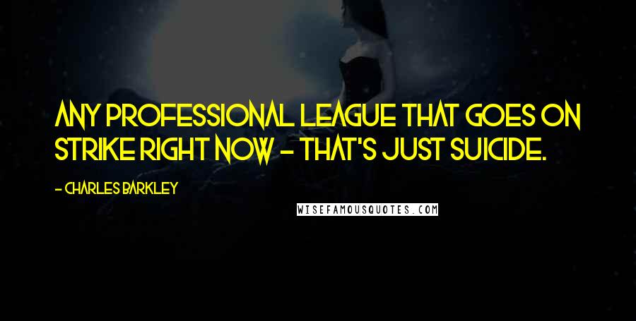Charles Barkley Quotes: Any professional league that goes on strike right now - that's just suicide.