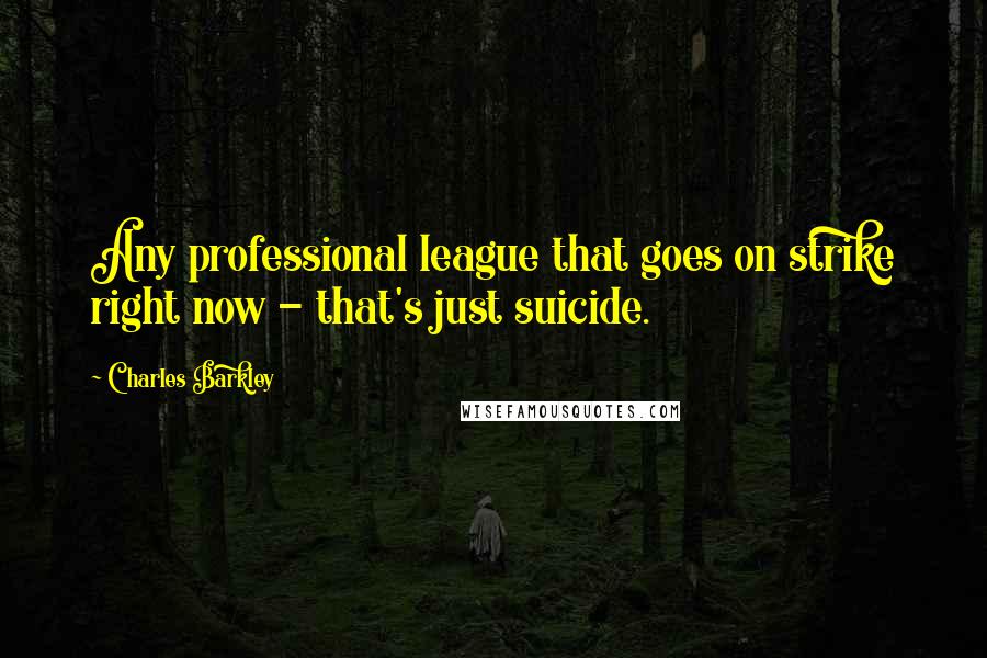 Charles Barkley Quotes: Any professional league that goes on strike right now - that's just suicide.