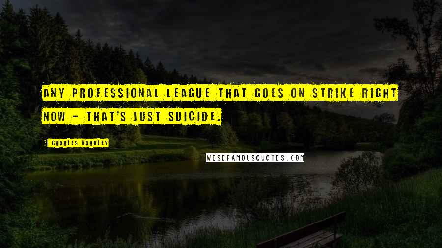 Charles Barkley Quotes: Any professional league that goes on strike right now - that's just suicide.