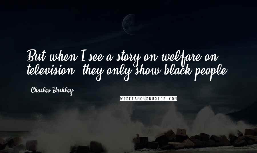 Charles Barkley Quotes: But when I see a story on welfare on television, they only show black people.