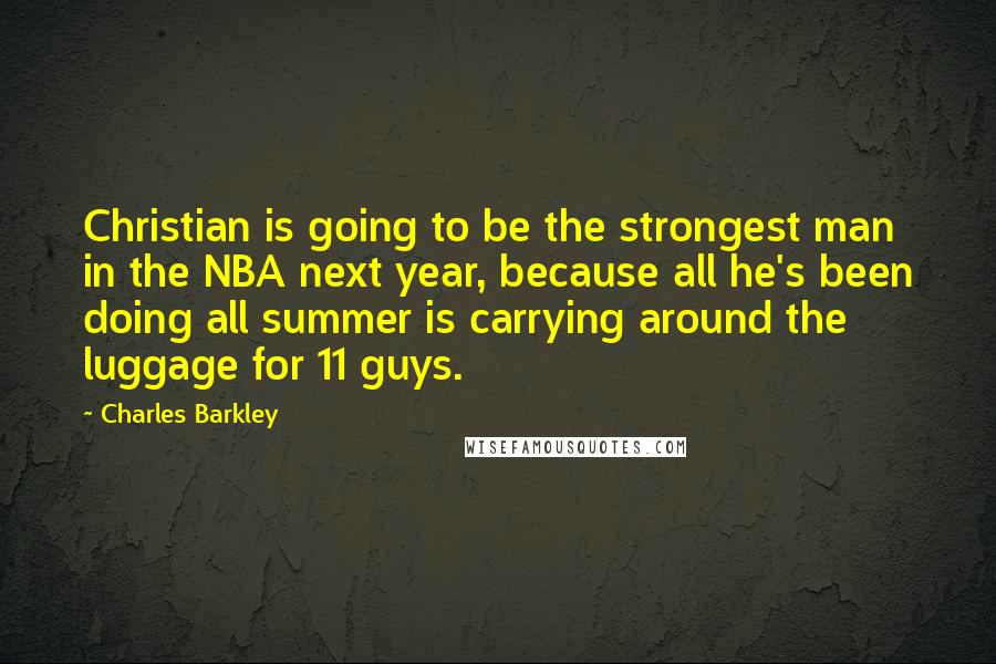 Charles Barkley Quotes: Christian is going to be the strongest man in the NBA next year, because all he's been doing all summer is carrying around the luggage for 11 guys.