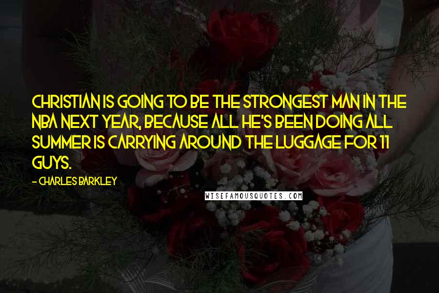 Charles Barkley Quotes: Christian is going to be the strongest man in the NBA next year, because all he's been doing all summer is carrying around the luggage for 11 guys.