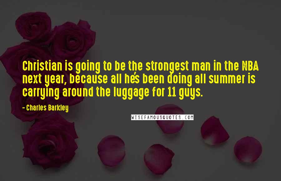 Charles Barkley Quotes: Christian is going to be the strongest man in the NBA next year, because all he's been doing all summer is carrying around the luggage for 11 guys.