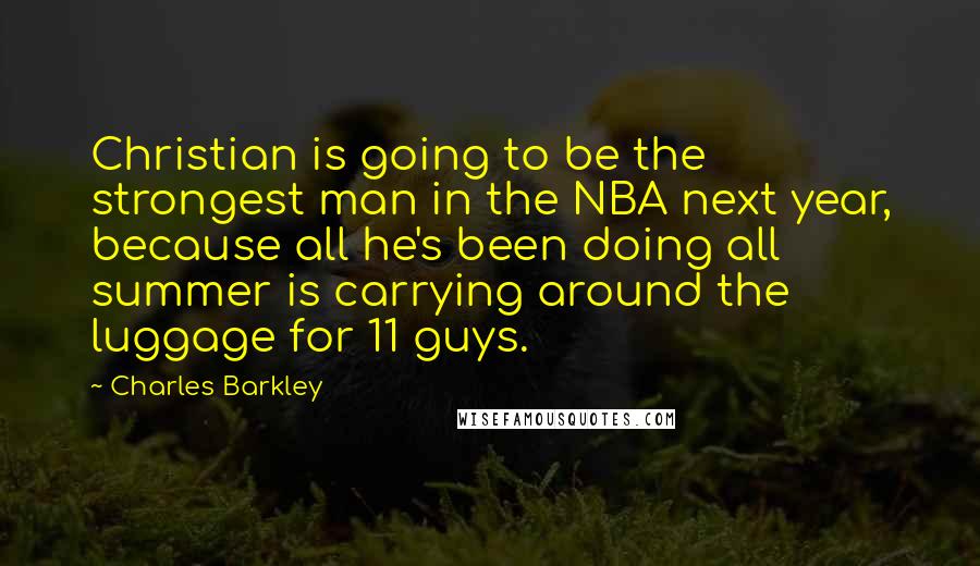 Charles Barkley Quotes: Christian is going to be the strongest man in the NBA next year, because all he's been doing all summer is carrying around the luggage for 11 guys.