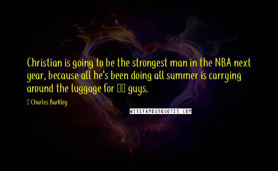 Charles Barkley Quotes: Christian is going to be the strongest man in the NBA next year, because all he's been doing all summer is carrying around the luggage for 11 guys.