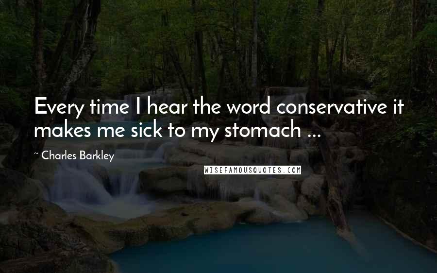 Charles Barkley Quotes: Every time I hear the word conservative it makes me sick to my stomach ...