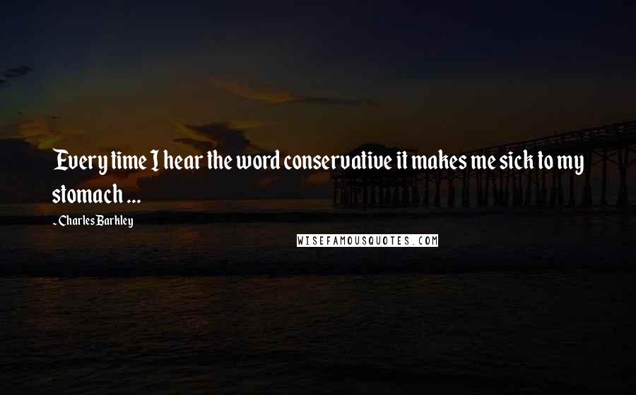 Charles Barkley Quotes: Every time I hear the word conservative it makes me sick to my stomach ...