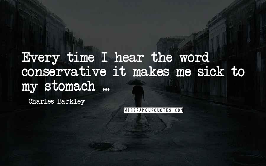 Charles Barkley Quotes: Every time I hear the word conservative it makes me sick to my stomach ...