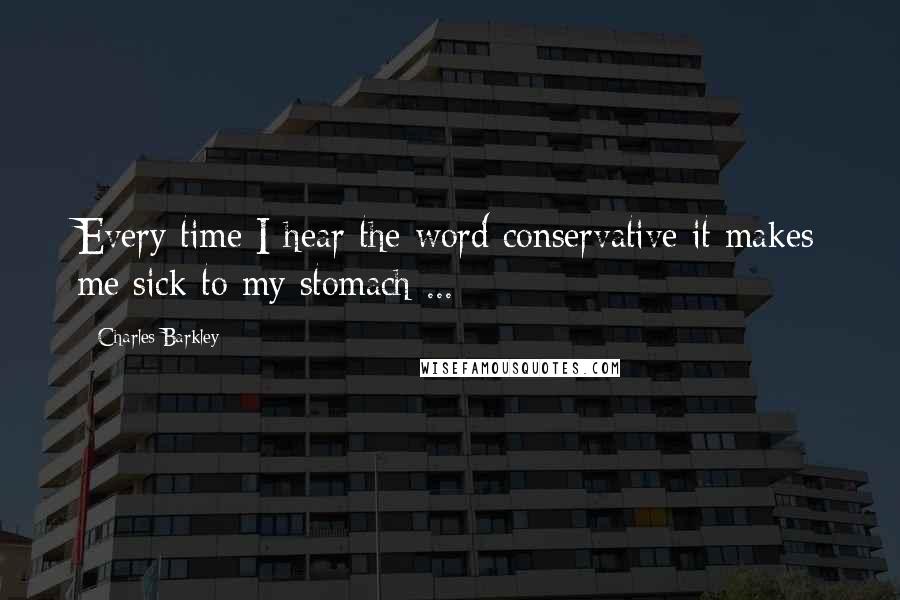 Charles Barkley Quotes: Every time I hear the word conservative it makes me sick to my stomach ...
