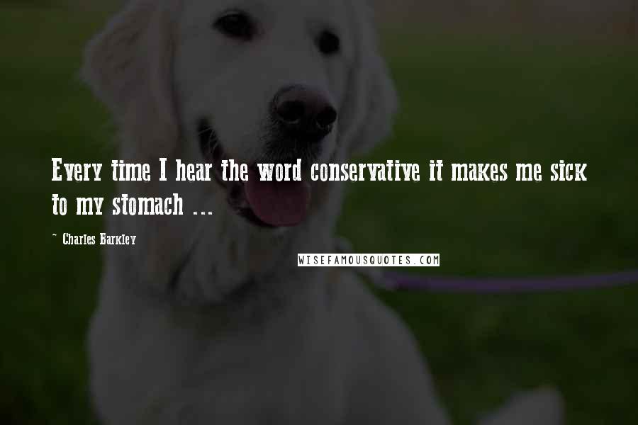 Charles Barkley Quotes: Every time I hear the word conservative it makes me sick to my stomach ...