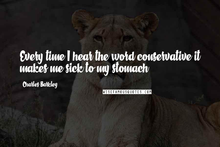 Charles Barkley Quotes: Every time I hear the word conservative it makes me sick to my stomach ...