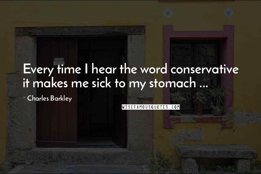 Charles Barkley Quotes: Every time I hear the word conservative it makes me sick to my stomach ...