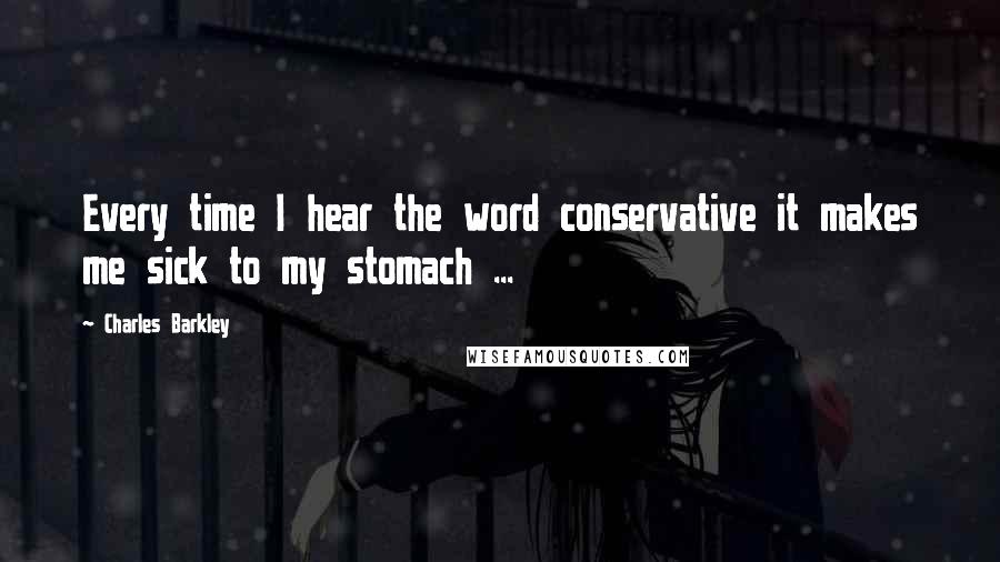 Charles Barkley Quotes: Every time I hear the word conservative it makes me sick to my stomach ...