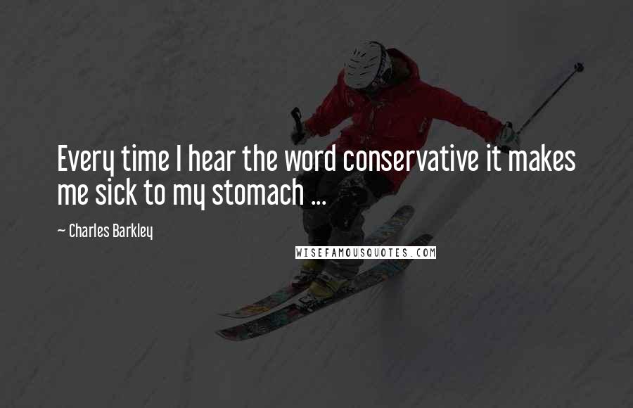 Charles Barkley Quotes: Every time I hear the word conservative it makes me sick to my stomach ...