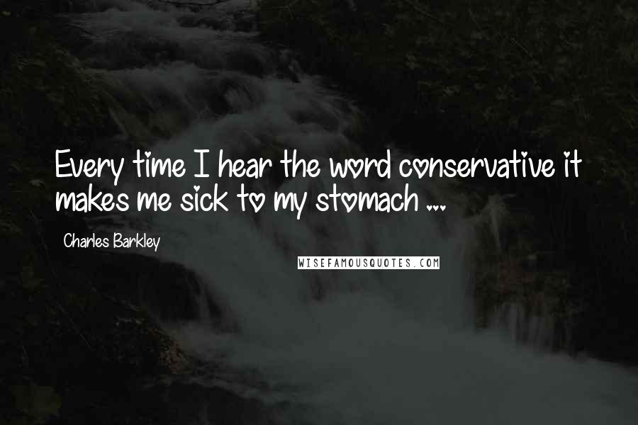 Charles Barkley Quotes: Every time I hear the word conservative it makes me sick to my stomach ...