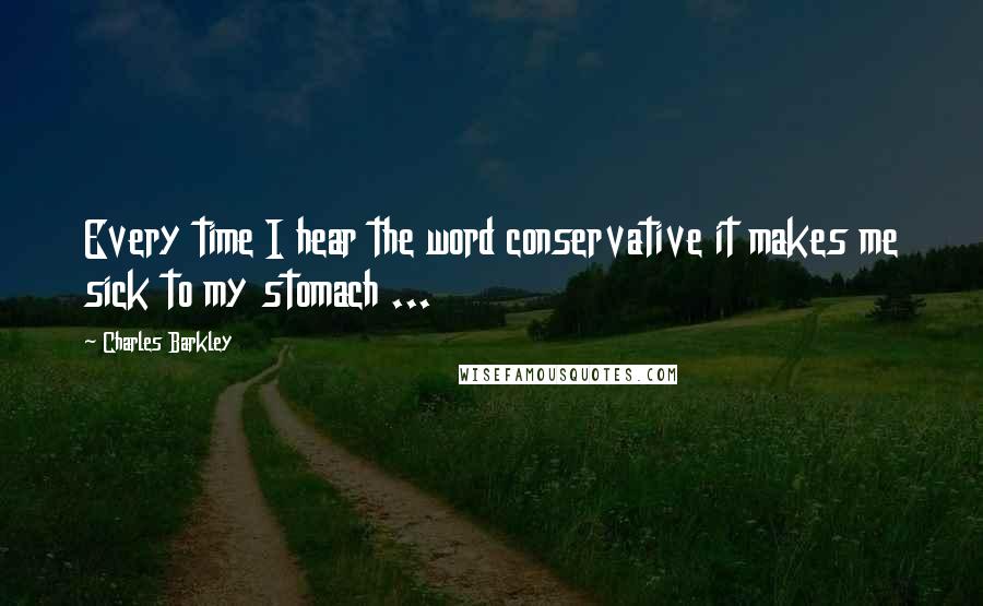 Charles Barkley Quotes: Every time I hear the word conservative it makes me sick to my stomach ...