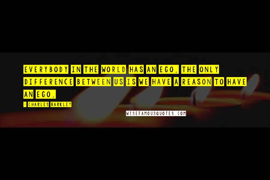 Charles Barkley Quotes: Everybody in the world has an ego. The only difference between us is we have a reason to have an ego.